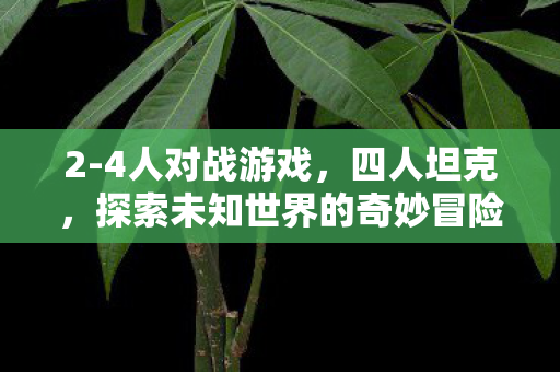 2-4人对战游戏,四人坦克,探索未知世界的奇妙冒险 2-4人对战游戏,四人坦克,探索未知世界的奇妙冒险