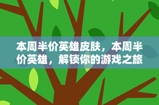 本周半价英雄皮肤,本周半价英雄,解锁你的游戏之旅 本周半价英雄皮肤,本周半价英雄,解锁你的游戏之旅