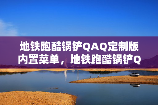 地铁跑酷锅铲QAQ定制版内置菜单，地铁跑酷锅铲QAQ定制版，探索个性化游戏体验的无限可能
