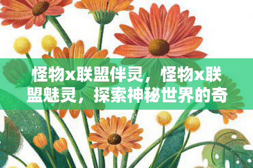 怪物x联盟伴灵，怪物x联盟魅灵，探索神秘世界的奇幻之旅