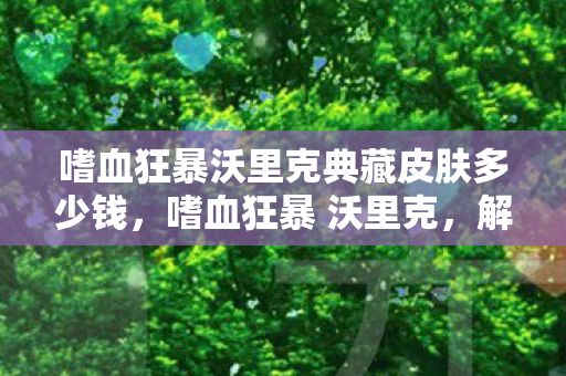 嗜血狂暴沃里克典藏皮肤多少钱，嗜血狂暴 沃里克，解锁狂野之心的战斗艺术
