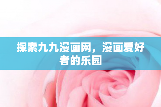 探索九九漫画网,漫画爱好者的乐园 探索九九漫画网,漫画爱好者的乐园