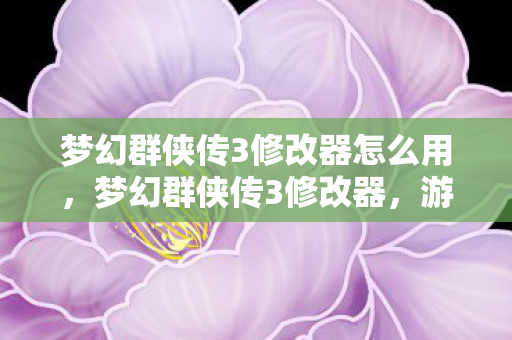 梦幻群侠传3修改器怎么用,梦幻群侠传3修改器,游戏乐趣的无限延伸 梦幻群侠传3修改器怎么用,梦幻群侠传3修改器,游戏乐趣的无限延伸