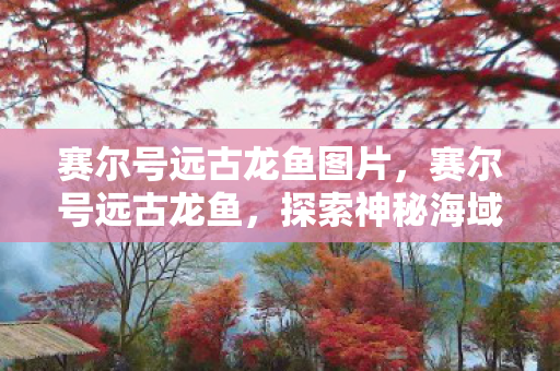 赛尔号远古龙鱼图片,赛尔号远古龙鱼,探索神秘海域的远古传说 赛尔号远古龙鱼图片,赛尔号远古龙鱼,探索神秘海域的远古传说