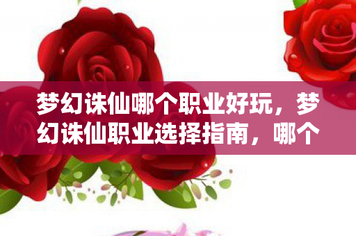 梦幻诛仙哪个职业好玩,梦幻诛仙职业选择指南,哪个职业最适合你? 梦幻诛仙哪个职业好玩,梦幻诛仙职业选择指南,哪个职业最适合你?