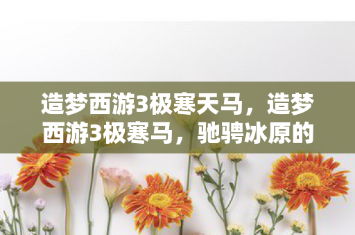 造梦西游3极寒天马,造梦西游3极寒马,驰骋冰原的梦幻坐骑 造梦西游3极寒天马,造梦西游3极寒马,驰骋冰原的梦幻坐骑