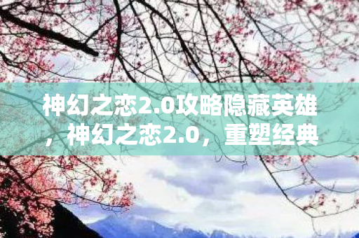 神幻之恋2.0攻略隐藏英雄,神幻之恋2.0,重塑经典,再续前缘 神幻之恋2.0攻略隐藏英雄,神幻之恋2.0,重塑经典,再续前缘