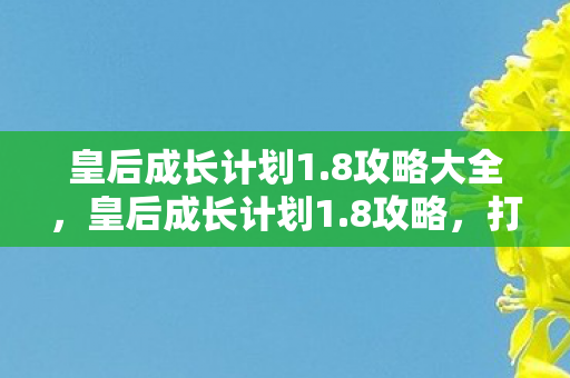 皇后成长计划1.8攻略大全,皇后成长计划1.8攻略,打造完美皇后之路 皇后成长计划1.8攻略大全,皇后成长计划1.8攻略,打造完美皇后之路