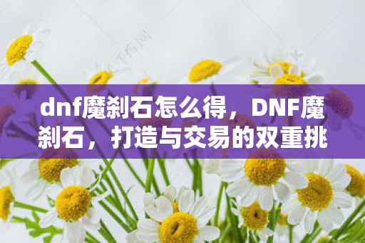dnf魔刹石怎么得，DNF魔刹石，打造与交易的双重挑战