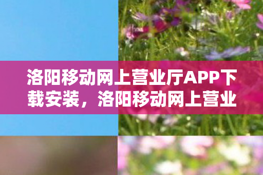 洛阳移动网上营业厅APP下载安装,洛阳移动网上营业厅,便捷高效,服务升级新体验 洛阳移动网上营业厅APP下载安装,洛阳移动网上营业厅,便捷高效,服务升级新体验