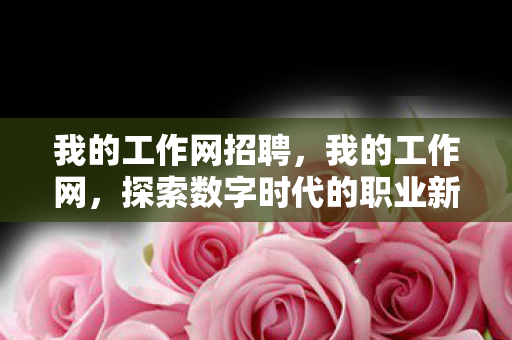 我的工作网招聘,我的工作网,探索数字时代的职业新生态 我的工作网招聘,我的工作网,探索数字时代的职业新生态