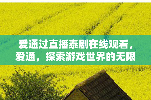 爱通过直播泰剧在线观看,爱通,探索游戏世界的无限可能 爱通过直播泰剧在线观看,爱通,探索游戏世界的无限可能