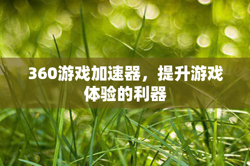 360游戏加速器,提升游戏体验的利器 360游戏加速器,提升游戏体验的利器