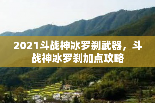 2021斗战神冰罗刹武器,斗战神冰罗刹加点攻略 2021斗战神冰罗刹武器,斗战神冰罗刹加点攻略