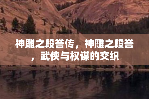 神雕之段誉传,神雕之段誉,武侠与权谋的交织 神雕之段誉传,神雕之段誉,武侠与权谋的交织