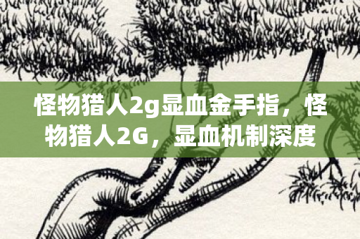 怪物猎人2g显血金手指,怪物猎人2G,显血机制深度解析 怪物猎人2g显血金手指,怪物猎人2G,显血机制深度解析