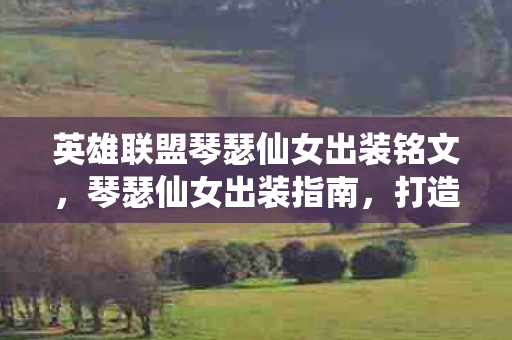 英雄联盟琴瑟仙女出装铭文,琴瑟仙女出装指南,打造完美辅助之路 英雄联盟琴瑟仙女出装铭文,琴瑟仙女出装指南,打造完美辅助之路