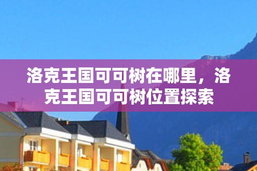 洛克王国可可树在哪里,洛克王国可可树位置探索 洛克王国可可树在哪里,洛克王国可可树位置探索
