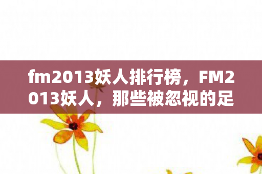 fm2013妖人排行榜，FM2013妖人，那些被忽视的足球天才