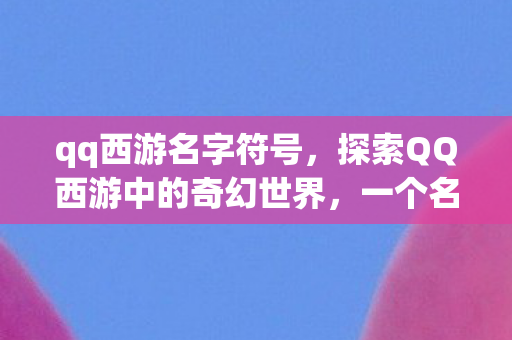 qq西游名字符号,探索QQ西游中的奇幻世界,一个名字背后的故事 qq西游名字符号,探索QQ西游中的奇幻世界,一个名字背后的故事