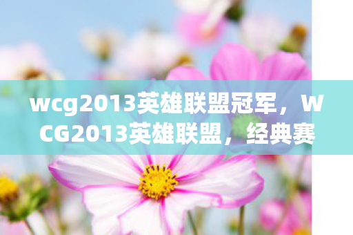 wcg2013英雄联盟冠军,WCG2013英雄联盟,经典赛事的回顾与影响 wcg2013英雄联盟冠军,WCG2013英雄联盟,经典赛事的回顾与影响