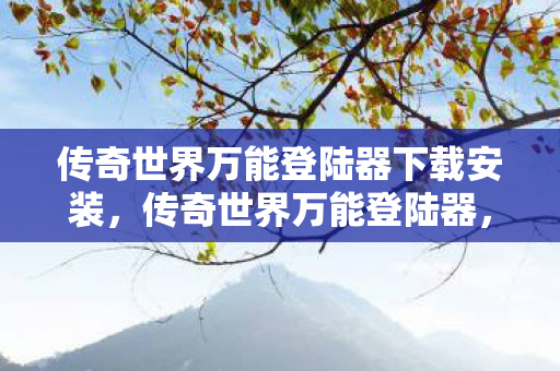 传奇世界万能登陆器下载安装,传奇世界万能登陆器,便捷与安全的双重保障 传奇世界万能登陆器下载安装,传奇世界万能登陆器,便捷与安全的双重保障
