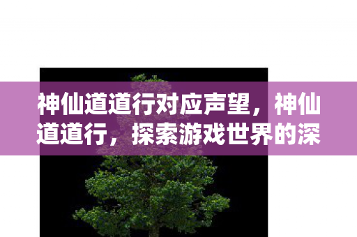 神仙道道行对应声望,神仙道道行,探索游戏世界的深度与广度 神仙道道行对应声望,神仙道道行,探索游戏世界的深度与广度