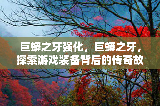 巨蟒之牙强化,巨蟒之牙,探索游戏装备背后的传奇故事 巨蟒之牙强化,巨蟒之牙,探索游戏装备背后的传奇故事