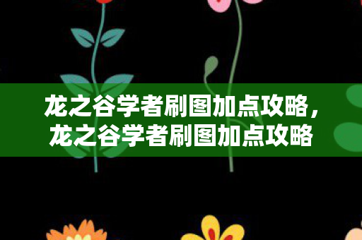 龙之谷学者刷图加点攻略,龙之谷学者刷图加点攻略 龙之谷学者刷图加点攻略,龙之谷学者刷图加点攻略