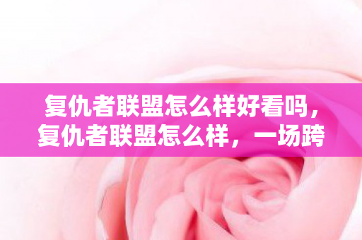复仇者联盟怎么样好看吗,复仇者联盟怎么样,一场跨越时空的英雄集结 复仇者联盟怎么样好看吗,复仇者联盟怎么样,一场跨越时空的英雄集结