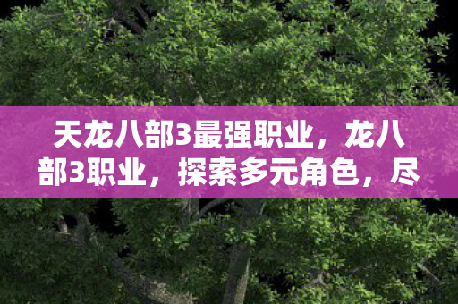 天龙八部3最强职业,龙八部3职业,探索多元角色,尽享游戏乐趣 天龙八部3最强职业,龙八部3职业,探索多元角色,尽享游戏乐趣