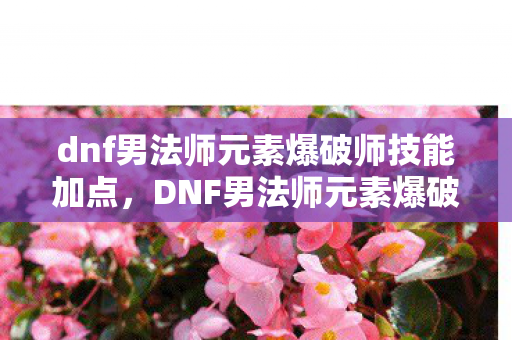 dnf男法师元素爆破师技能加点，DNF男法师元素爆破师，掌握元素之力的爆破专家