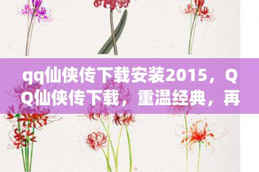 qq仙侠传下载安装2015，QQ仙侠传下载，重温经典，再续前缘