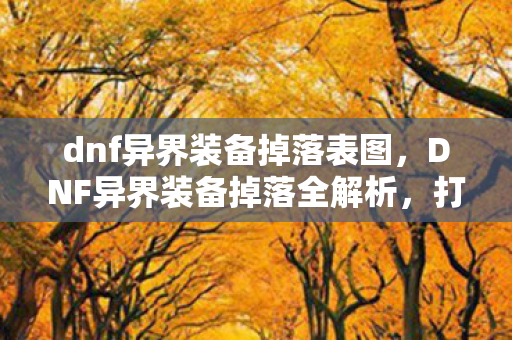 dnf异界装备掉落表图,DNF异界装备掉落全解析,打造你的专属神器 dnf异界装备掉落表图,DNF异界装备掉落全解析,打造你的专属神器