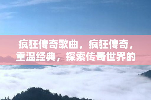 疯狂传奇歌曲，疯狂传奇，重温经典，探索传奇世界的无限可能