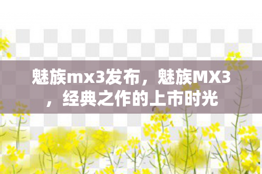 魅族mx3发布,魅族MX3,经典之作的上市时光 魅族mx3发布,魅族MX3,经典之作的上市时光