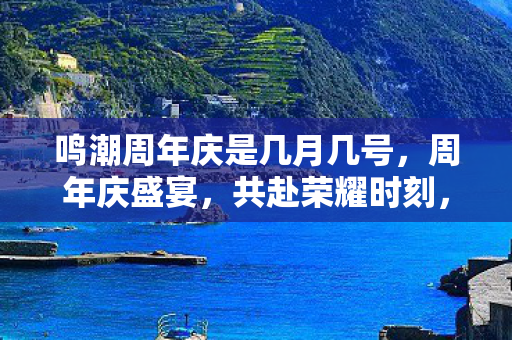 鸣潮周年庆是几月几号,周年庆盛宴,共赴荣耀时刻,探索未来之旅 鸣潮周年庆是几月几号,周年庆盛宴,共赴荣耀时刻,探索未来之旅