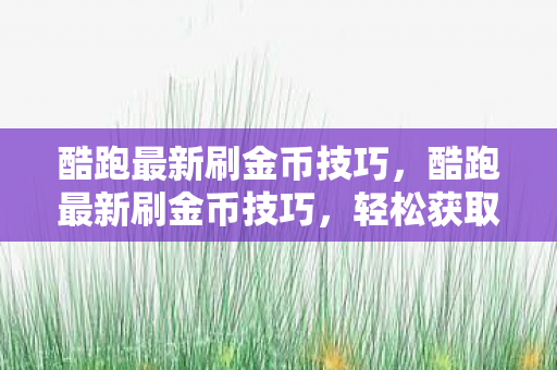 酷跑最新刷金币技巧,酷跑最新刷金币技巧,轻松获取无限金币 酷跑最新刷金币技巧,酷跑最新刷金币技巧,轻松获取无限金币