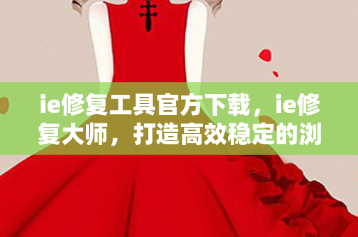 ie修复工具官方下载,ie修复大师,打造高效稳定的浏览器环境 ie修复工具官方下载,ie修复大师,打造高效稳定的浏览器环境