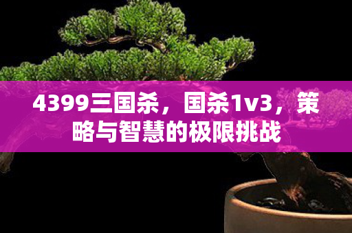 4399三国杀,国杀1v3,策略与智慧的极限挑战 4399三国杀,国杀1v3,策略与智慧的极限挑战