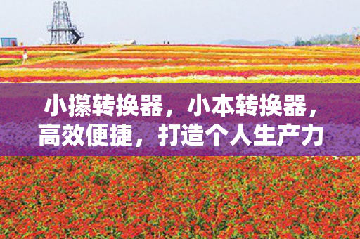 小攥转换器,小本转换器,高效便捷,打造个人生产力新高度 小攥转换器,小本转换器,高效便捷,打造个人生产力新高度