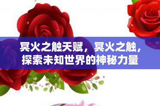 冥火之触天赋,冥火之触,探索未知世界的神秘力量 冥火之触天赋,冥火之触,探索未知世界的神秘力量