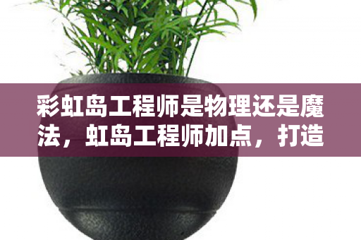 彩虹岛工程师是物理还是魔法,虹岛工程师加点,打造个性化角色,探索无限可能 彩虹岛工程师是物理还是魔法,虹岛工程师加点,打造个性化角色,探索无限可能