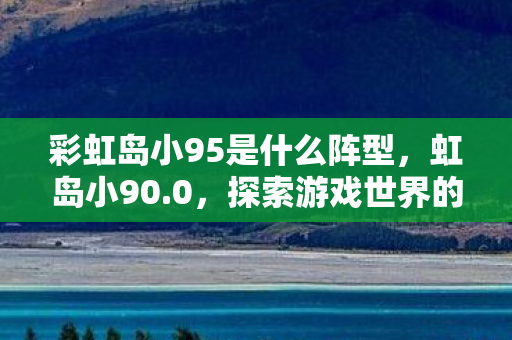 彩虹岛小95是什么阵型，虹岛小90.0，探索游戏世界的无限可能