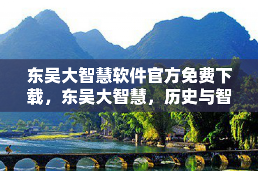 东吴大智慧软件官方免费下载,东吴大智慧,历史与智慧的传承 东吴大智慧软件官方免费下载,东吴大智慧,历史与智慧的传承