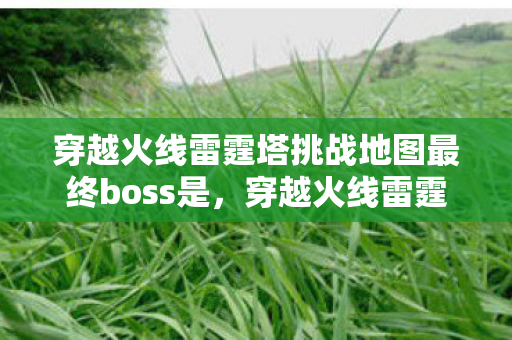 穿越火线雷霆塔挑战地图最终boss是,穿越火线雷霆塔,挑战与荣耀的巅峰 穿越火线雷霆塔挑战地图最终boss是,穿越火线雷霆塔,挑战与荣耀的巅峰