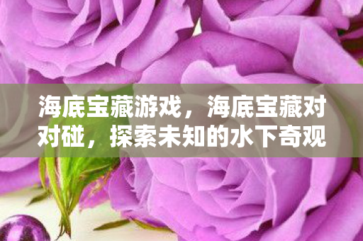 海底宝藏游戏,海底宝藏对对碰,探索未知的水下奇观与神秘财富 海底宝藏游戏,海底宝藏对对碰,探索未知的水下奇观与神秘财富