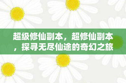 超级修仙副本,超修仙副本,探寻无尽仙途的奇幻之旅 超级修仙副本,超修仙副本,探寻无尽仙途的奇幻之旅