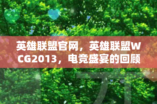 英雄联盟官网，英雄联盟WCG2013，电竞盛宴的回顾与解析