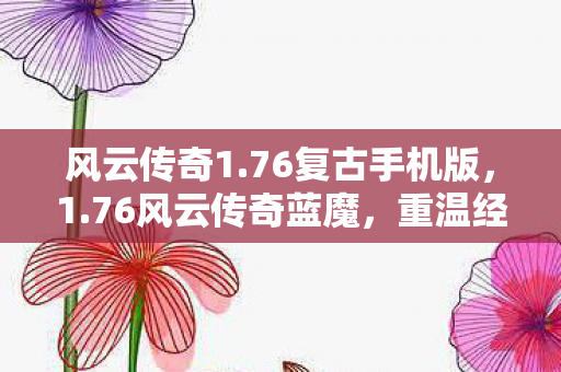 风云传奇1.76复古手机版,1.76风云传奇蓝魔,重温经典,再续传奇 风云传奇1.76复古手机版,1.76风云传奇蓝魔,重温经典,再续传奇